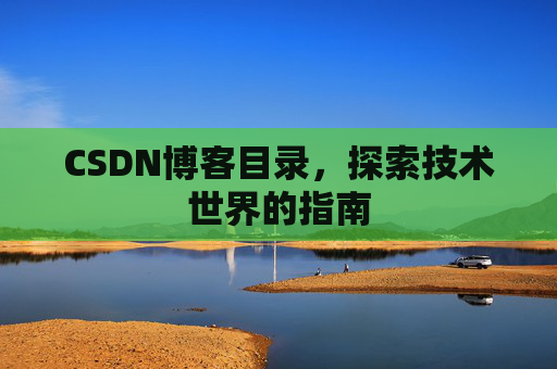 CSDN博客目录,探索技术世界的指南 CSDN博客目录,探索技术世界的指南